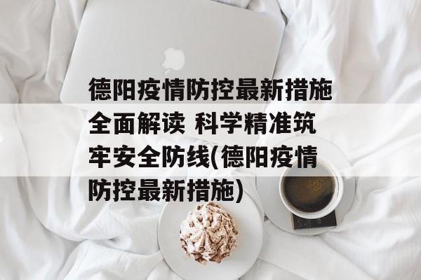 德阳疫情防控最新措施全面解读 科学精准筑牢安全防线(德阳疫情防控最新措施)